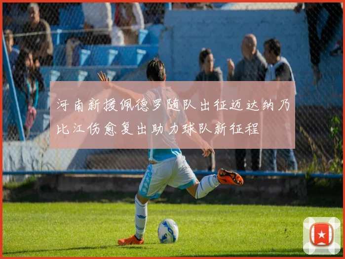 河南新援佩德罗随队出征迈达纳乃比江伤愈复出助力球队新征程