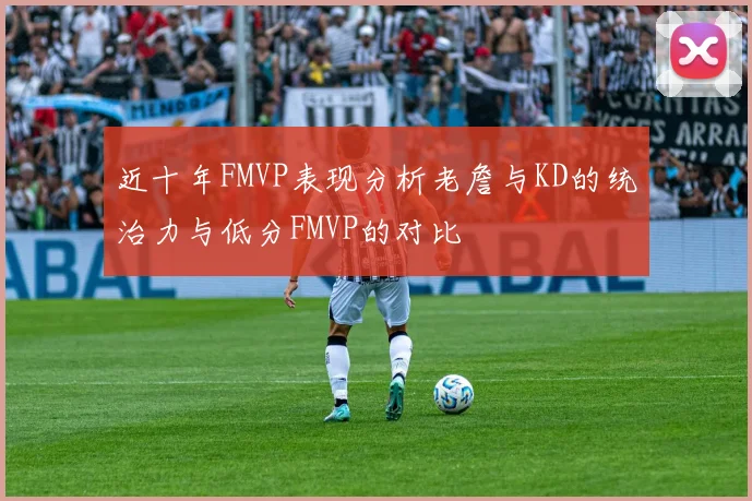 近十年FMVP表现分析老詹与KD的统治力与低分FMVP的对比