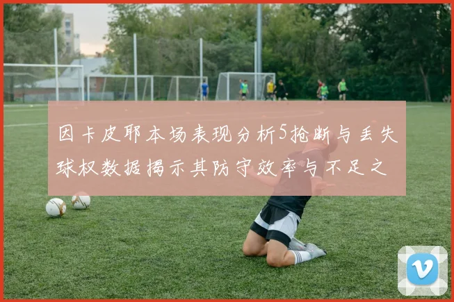 因卡皮耶本场表现分析5抢断与丢失球权数据揭示其防守效率与不足之处