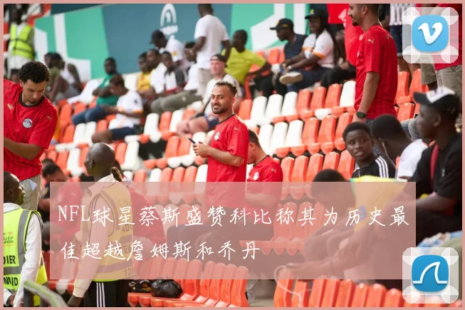 NFL球星蔡斯盛赞科比称其为历史最佳超越詹姆斯和乔丹