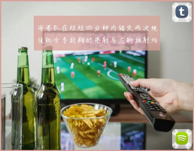 海港队在短短四分钟内错失两次绝佳机会李新翔的垫射与左脚抽射均未能转化为进球