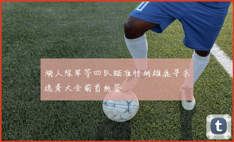 湖人绿军等四队瞄准特纳雄鹿寻求选秀大会前首轮签
