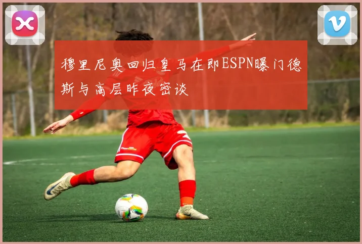 穆里尼奥回归皇马在即ESPN曝门德斯与高层昨夜密谈
