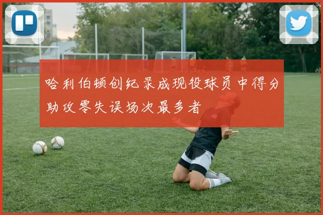 哈利伯顿创纪录成现役球员中得分助攻零失误场次最多者