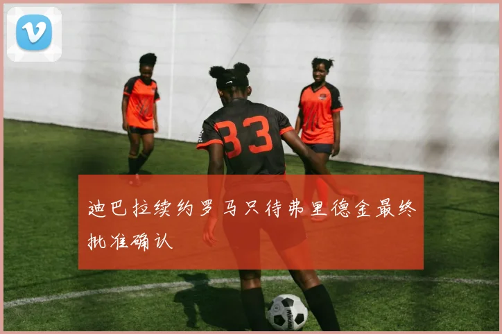 迪巴拉续约罗马只待弗里德金最终批准确认