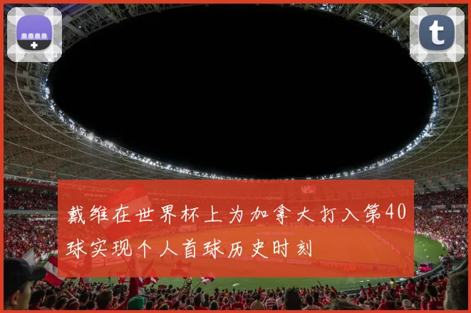戴维在世界杯上为加拿大打入第40球实现个人首球历史时刻