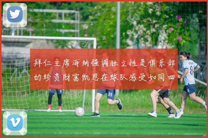 拜仁主席海纳强调独立性是俱乐部的珍贵财富凯恩在球队感受如同回家般自在