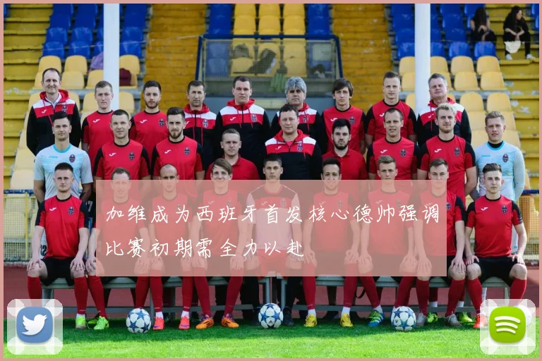 加维成为西班牙首发核心德帅强调比赛初期需全力以赴