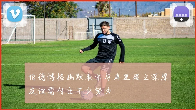 伦德博格幽默表示与库里建立深厚友谊需付出不少努力