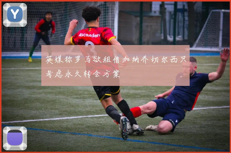 英媒称罗马欲租借加纳乔切尔西只考虑永久转会方案